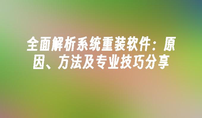 全面解析系统重装软件：原因、方法及专业技巧分享”