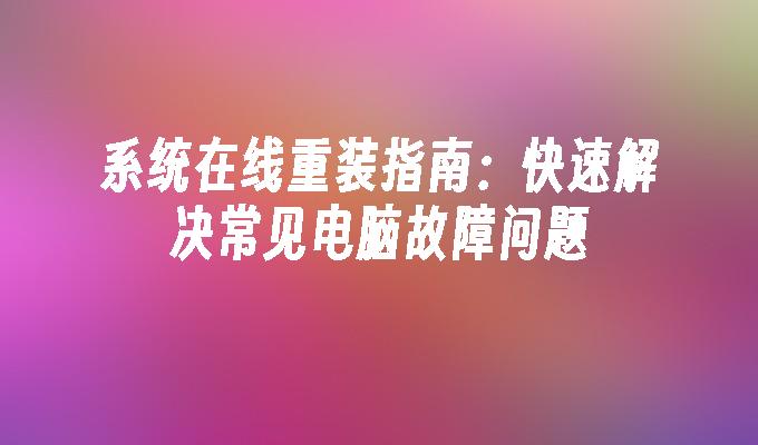 系统在线重装指南：快速解决常见电脑故障问题”