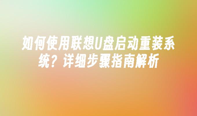 如何使用联想U盘启动重装系统？详细步骤指南解析