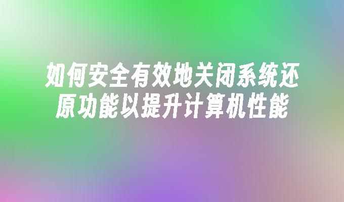 如何安全有效地关闭系统还原功能以提升计算机性能