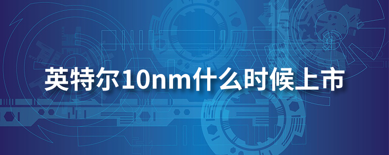 英特尔10nm什么时候上市