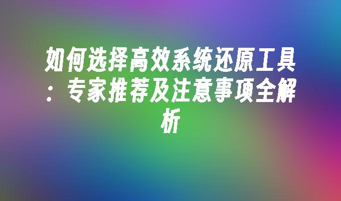 如何选择高效系统还原工具：专家推荐及注意事项全解析”