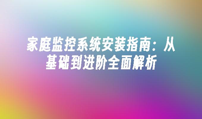 家庭监控系统安装指南：从基础到进阶全面解析”
