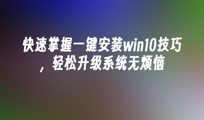 快速掌握一键安装win10技巧，轻松升级系统无烦恼”
