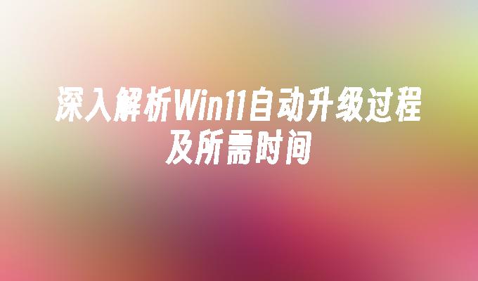 深入解析Win11自动升级过程及所需时间