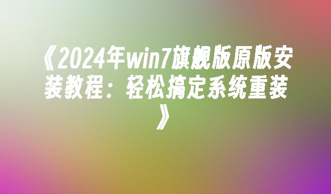 《2024年win7旗舰版原版安装教程：轻松搞定系统重装》