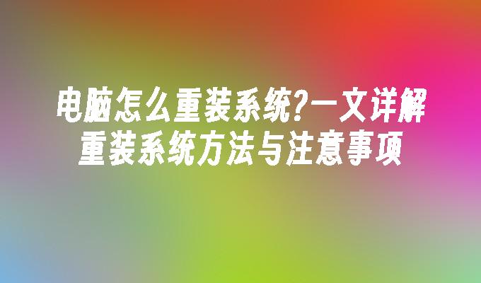 电脑怎么重装系统?一文详解重装系统方法与注意事项”
