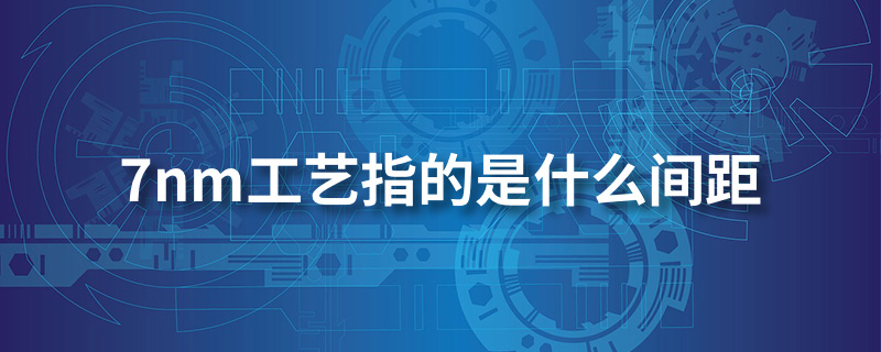 7nm工艺指的是什么间距”