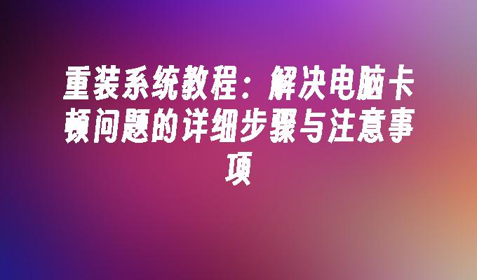 重装系统教程：解决电脑卡顿问题的详细步骤与注意事项”
