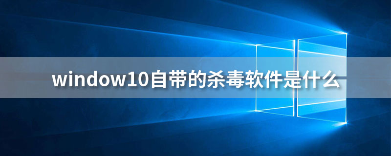 window10自带的杀毒软件是什么”