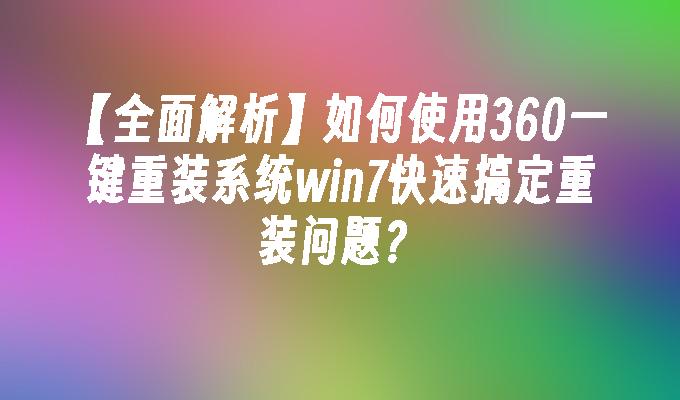 【全面解析】如何使用360一键重装系统win7快速搞定重装问题？”