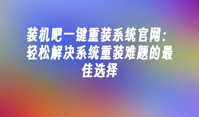 装机吧一键重装系统官网：轻松解决系统重装难题的最佳选择”