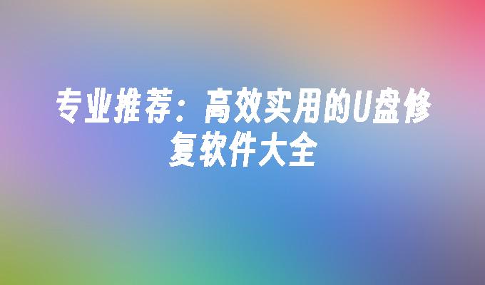 专业推荐：高效实用的U盘修复软件大全”