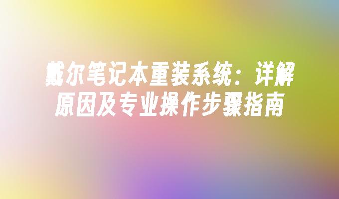 戴尔笔记本重装系统：详解原因及专业操作步骤指南”