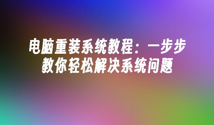 电脑重装系统教程：一步步教你轻松解决系统问题”