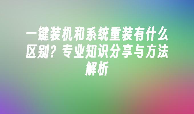 一键装机和系统重装有什么区别？专业知识分享与方法解析”