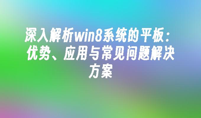 深入解析win8系统的平板：优势、应用与常见问题解决方案”