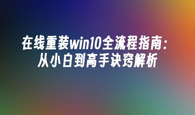 在线重装win10全流程指南：从小白到高手诀窍解析