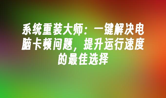 系统重装大师：一键解决电脑卡顿问题，提升运行速度的最佳选择