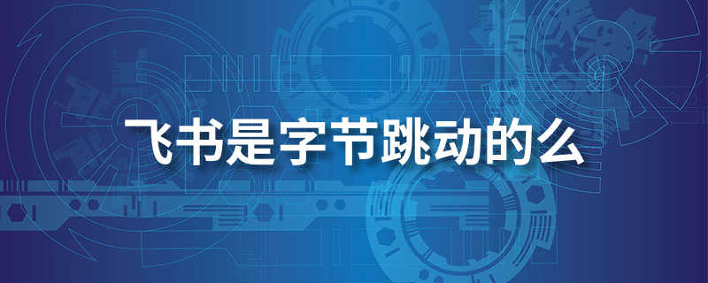 飞书是字节跳动的么”
