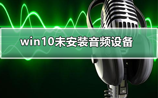 Win10没有安装音频设备怎么办？Win10未安装音频设备的解决方法