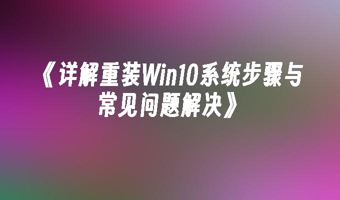 《详解重装Win10系统步骤与常见问题解决》”