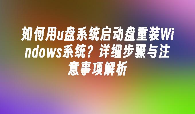 如何用u盘系统启动盘重装Windows系统？详细步骤与注意事项解析”