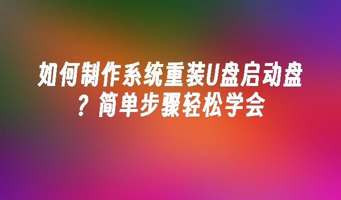 如何制作系统重装U盘启动盘？简单步骤轻松学会”