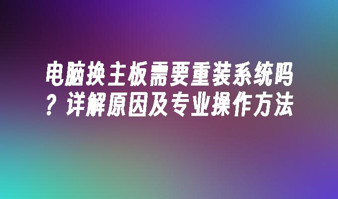 电脑换主板需要重装系统吗？详解原因及专业操作方法