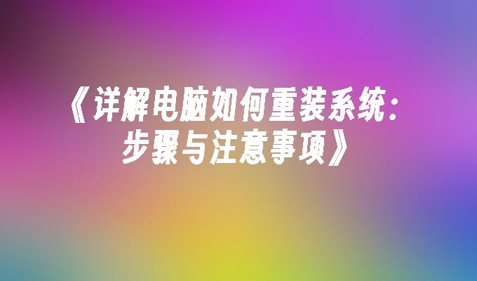 《详解电脑如何重装系统：步骤与注意事项》”