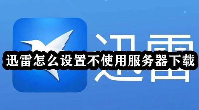 迅雷怎么设置不使用服务器下载？迅雷设置不使用服务器下载教程