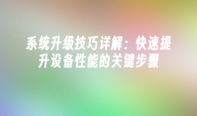 系统升级技巧详解：快速提升设备性能的关键步骤”