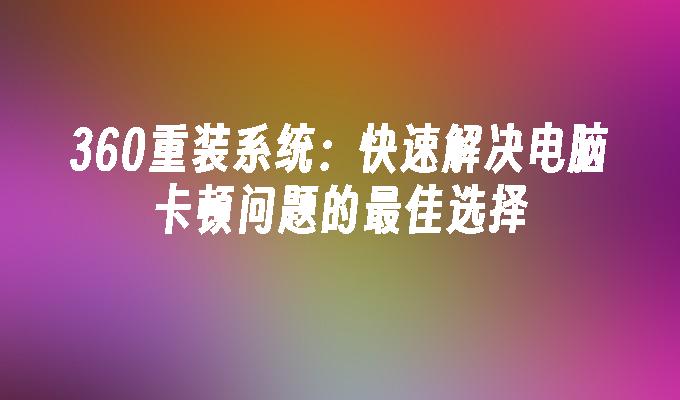 360重装系统：快速解决电脑卡顿问题的最佳选择”