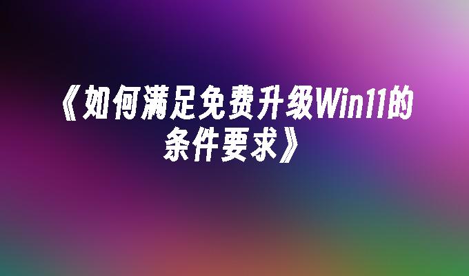 《如何满足免费升级Win11的条件要求》