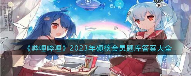 哔哩哔哩2023年硬核会员题库答案是什么？B站硬核会员题库答案2023”