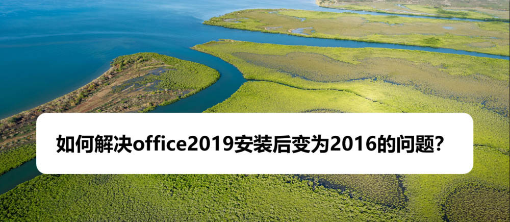 office2019安装后打开变成office2016该怎么办?”