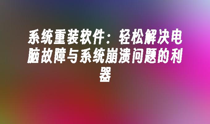 系统重装软件：轻松解决电脑故障与系统崩溃问题的利器”
