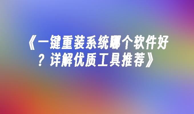 《一键重装系统哪个软件好？详解优质工具推荐》”