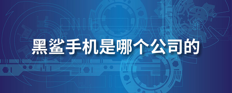 黑鲨手机是哪个公司的”