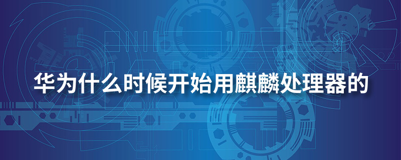 华为什么时候开始用麒麟处理器的”