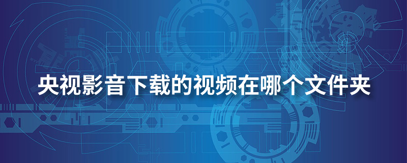 央视影音下载的视频在哪个文件夹”