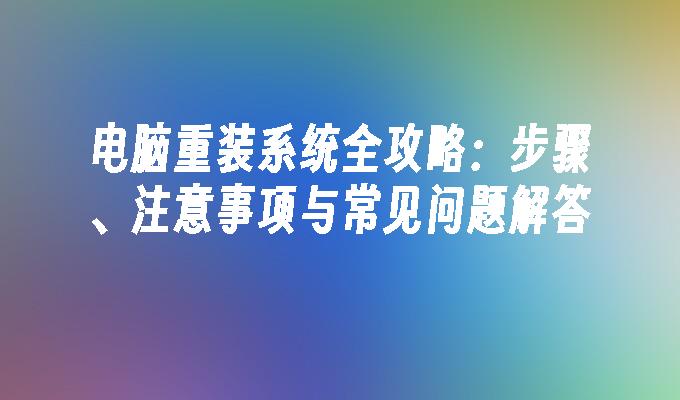 电脑重装系统全攻略：步骤、注意事项与常见问题解答”