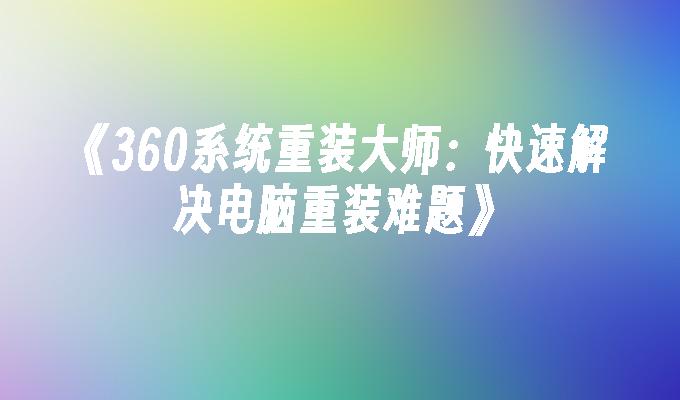 《360系统重装大师：快速解决电脑重装难题》”