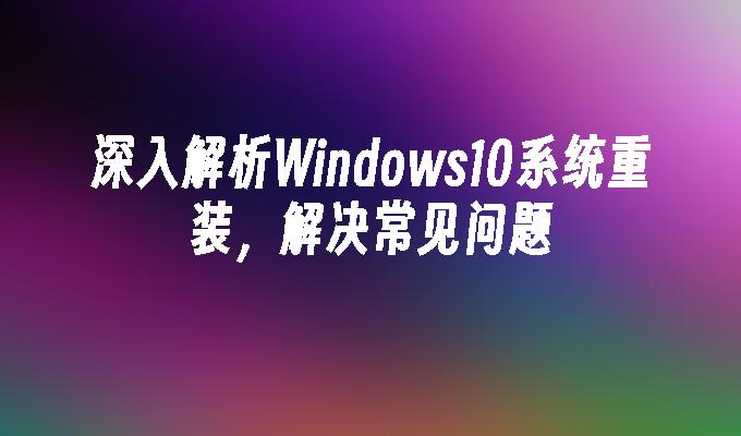 深入解析Windows10系统重装，解决常见问题