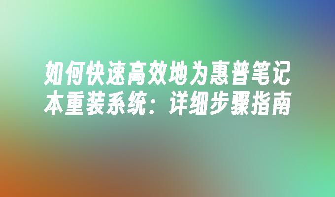 如何快速高效地为惠普笔记本重装系统：详细步骤指南