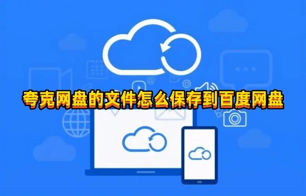 夸克网盘的文件怎么保存到百度网盘？夸克网盘保存百度网盘教程