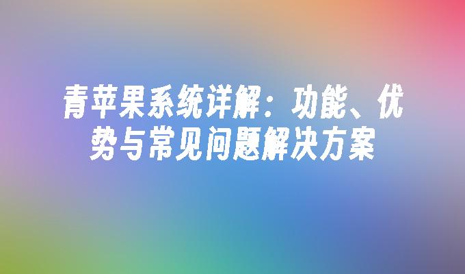 青苹果系统详解：功能、优势与常见问题解决方案”