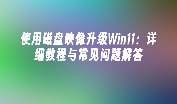 使用磁盘映像升级Win11：详细教程与常见问题解答