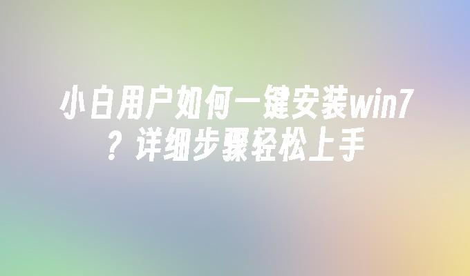 小白用户如何一键安装win7？详细步骤轻松上手”