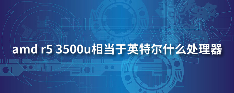 amd r5 3500u相当于英特尔什么处理器